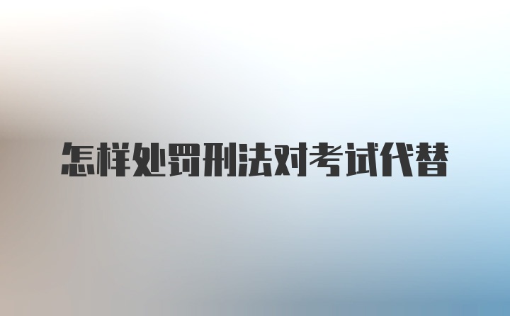 怎样处罚刑法对考试代替