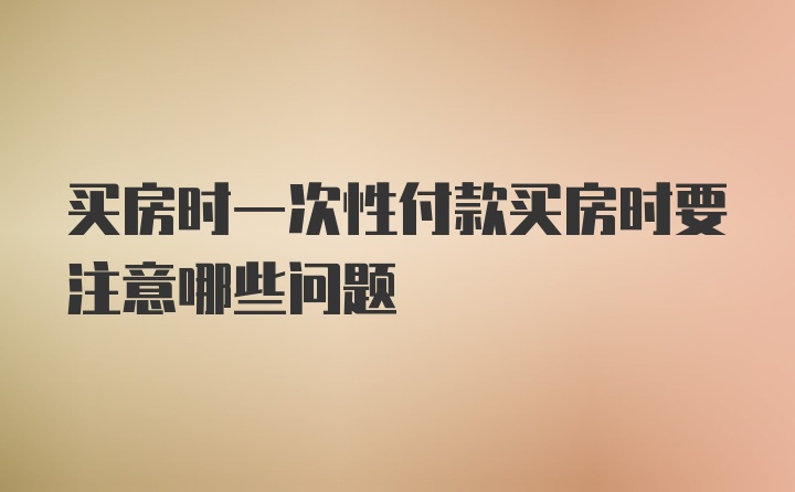 买房时一次性付款买房时要注意哪些问题