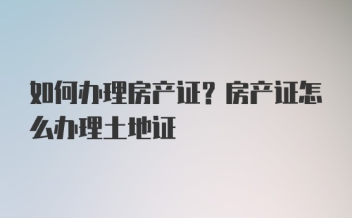 如何办理房产证？房产证怎么办理土地证