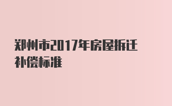 郑州市2017年房屋拆迁补偿标准