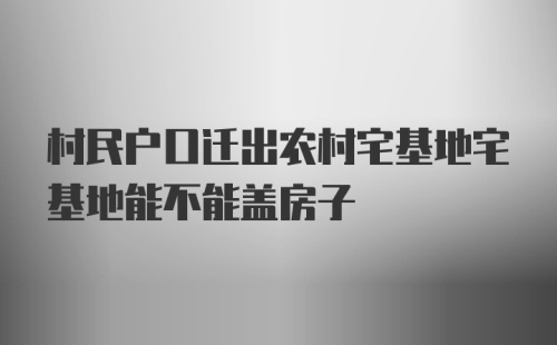 村民户口迁出农村宅基地宅基地能不能盖房子