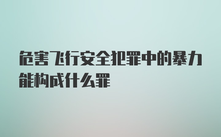 危害飞行安全犯罪中的暴力能构成什么罪