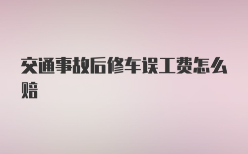 交通事故后修车误工费怎么赔