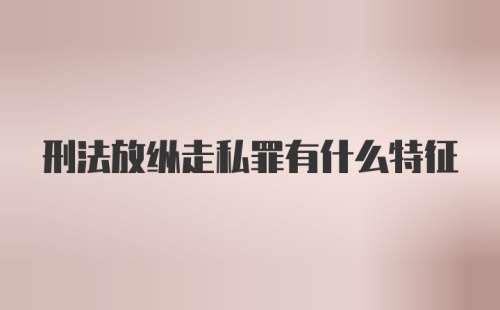 刑法放纵走私罪有什么特征