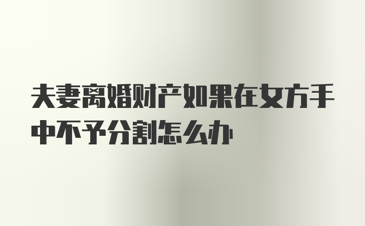 夫妻离婚财产如果在女方手中不予分割怎么办