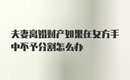 夫妻离婚财产如果在女方手中不予分割怎么办