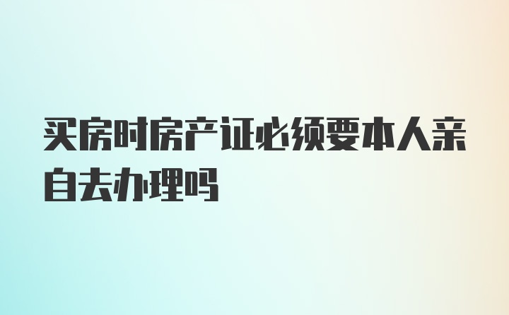 买房时房产证必须要本人亲自去办理吗