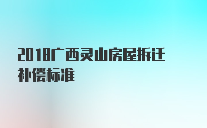 2018广西灵山房屋拆迁补偿标准