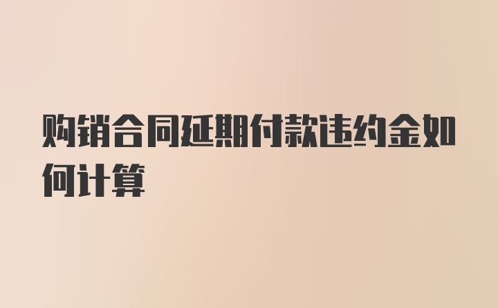 购销合同延期付款违约金如何计算