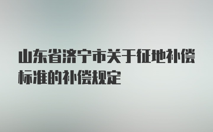 山东省济宁市关于征地补偿标准的补偿规定