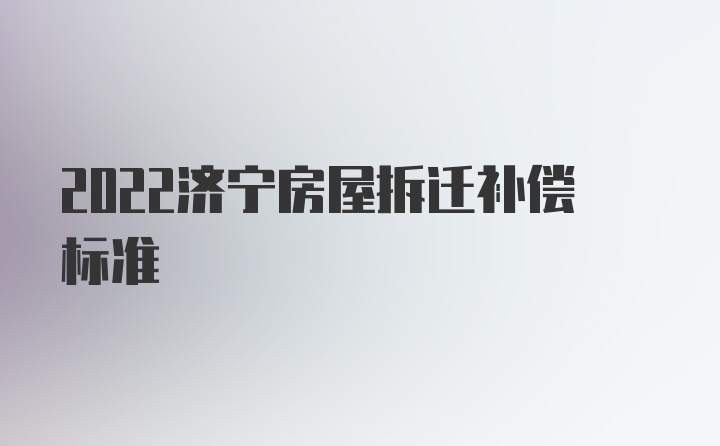 2022济宁房屋拆迁补偿标准