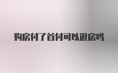 购房付了首付可以退房吗