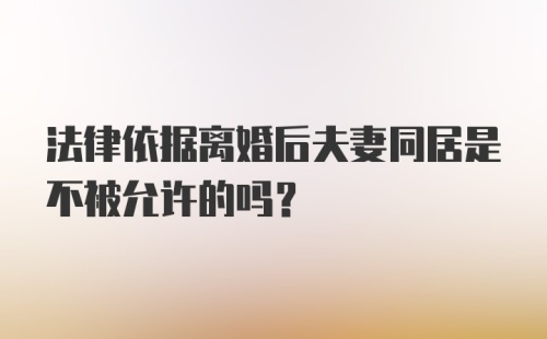 法律依据离婚后夫妻同居是不被允许的吗？