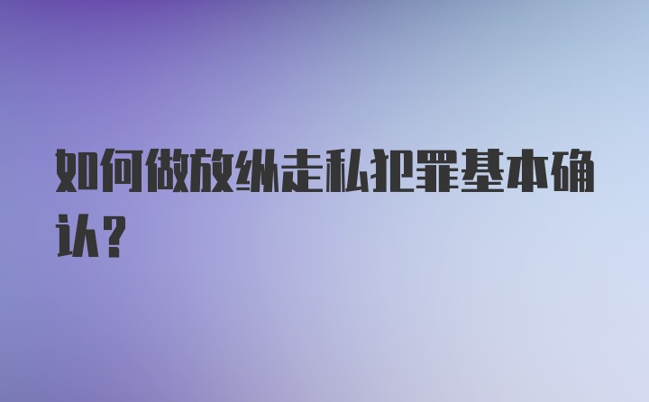 如何做放纵走私犯罪基本确认?