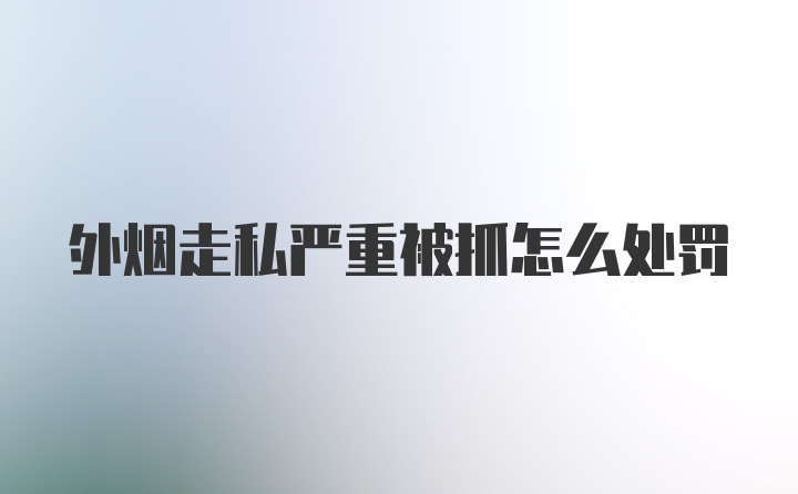 外烟走私严重被抓怎么处罚