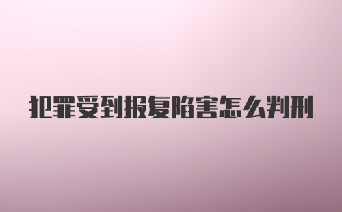 犯罪受到报复陷害怎么判刑