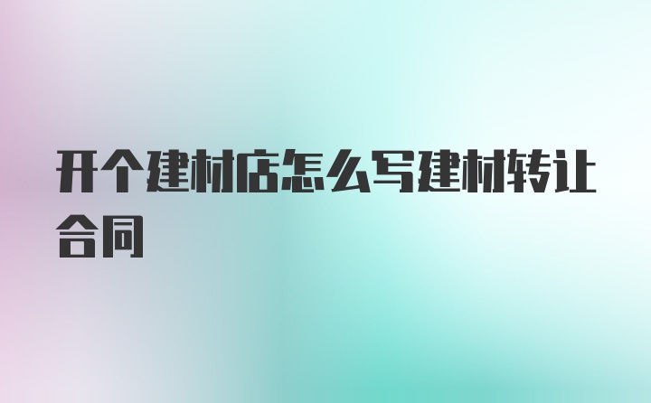 开个建材店怎么写建材转让合同