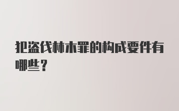 犯盗伐林木罪的构成要件有哪些？