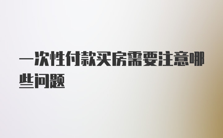 一次性付款买房需要注意哪些问题