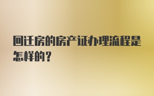 回迁房的房产证办理流程是怎样的？