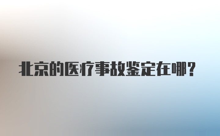 北京的医疗事故鉴定在哪？