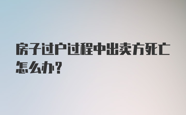 房子过户过程中出卖方死亡怎么办？