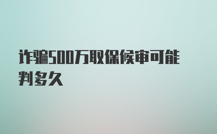 诈骗500万取保候审可能判多久