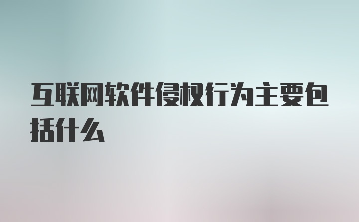 互联网软件侵权行为主要包括什么