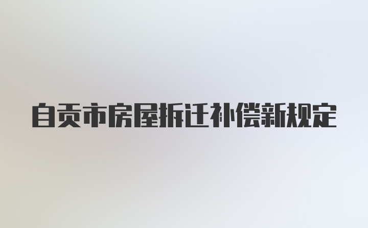 自贡市房屋拆迁补偿新规定