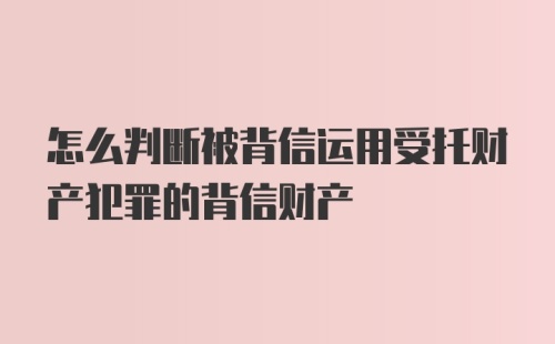 怎么判断被背信运用受托财产犯罪的背信财产