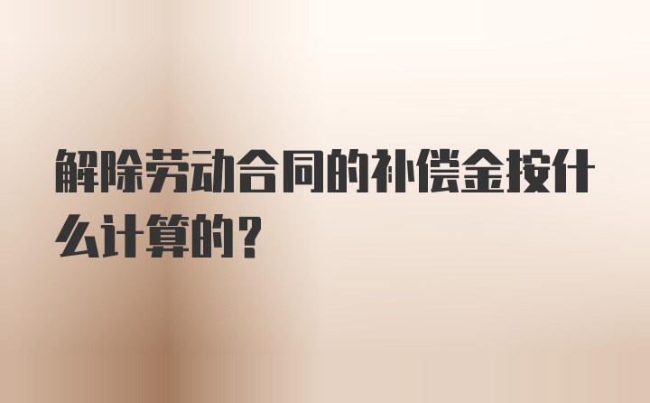 解除劳动合同的补偿金按什么计算的？