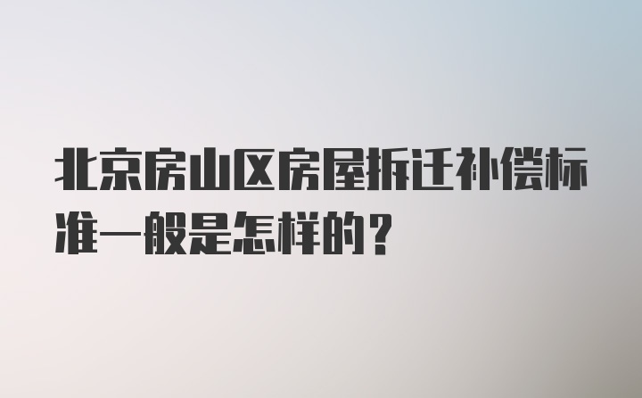 北京房山区房屋拆迁补偿标准一般是怎样的？