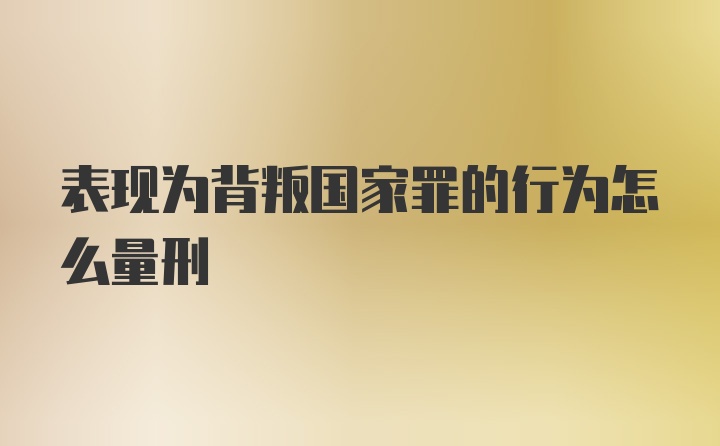 表现为背叛国家罪的行为怎么量刑