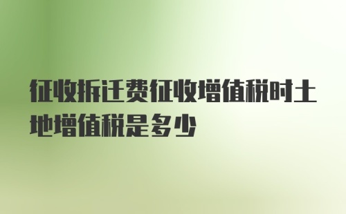 征收拆迁费征收增值税时土地增值税是多少