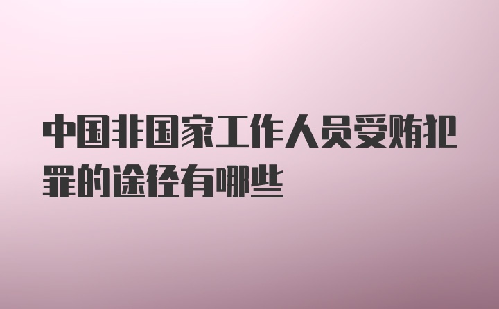 中国非国家工作人员受贿犯罪的途径有哪些