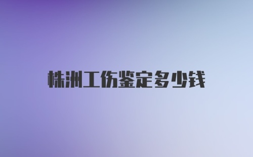 株洲工伤鉴定多少钱