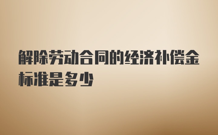 解除劳动合同的经济补偿金标准是多少