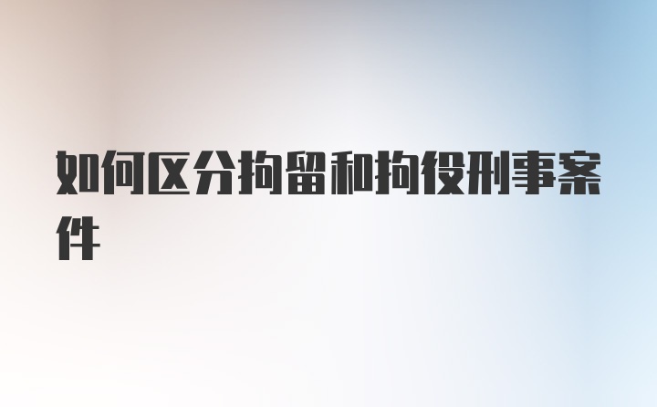 如何区分拘留和拘役刑事案件