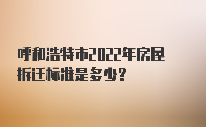 呼和浩特市2022年房屋拆迁标准是多少？