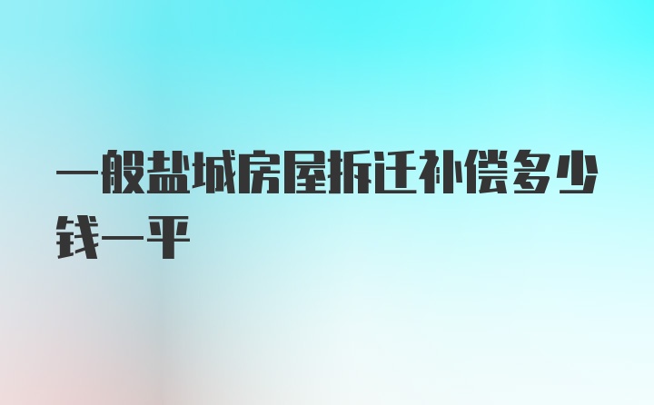 一般盐城房屋拆迁补偿多少钱一平