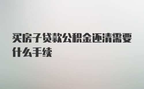 买房子贷款公积金还清需要什么手续