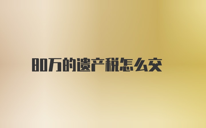 80万的遗产税怎么交