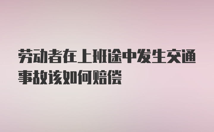 劳动者在上班途中发生交通事故该如何赔偿