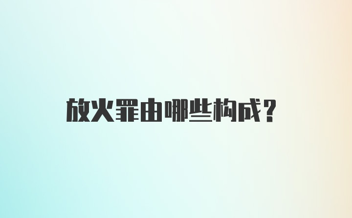 放火罪由哪些构成?