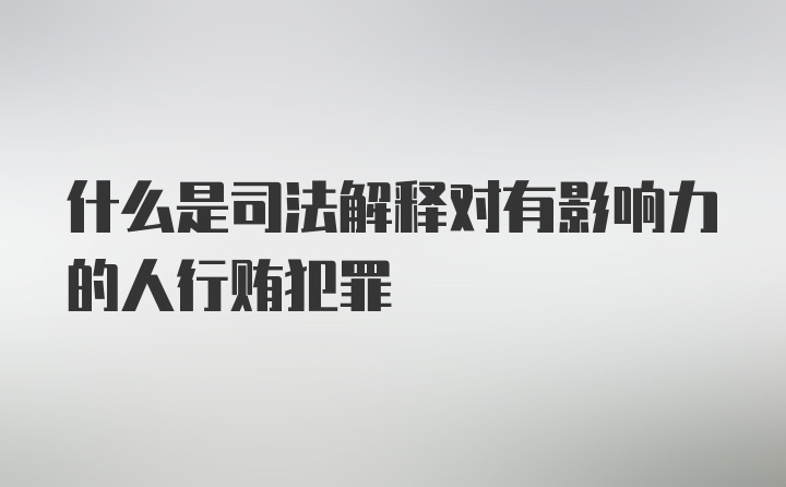 什么是司法解释对有影响力的人行贿犯罪