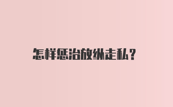 怎样惩治放纵走私？