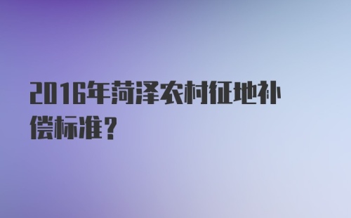 2016年菏泽农村征地补偿标准？