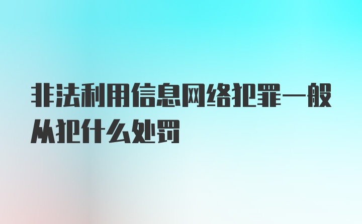 非法利用信息网络犯罪一般从犯什么处罚