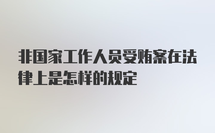 非国家工作人员受贿案在法律上是怎样的规定