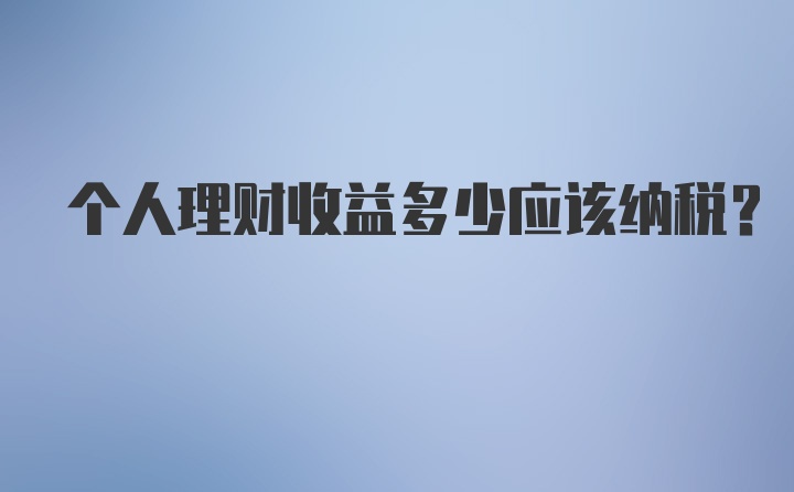 个人理财收益多少应该纳税？